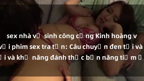 sex nhà vệ sinh công cộng Kinh hoàng và đầy kích thích với phim sex tra tấn: Câu chuyện đen tối và khả năng đánh thức bản năng tiềm ẩn trong con người