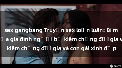 sex gangbang Truyện sex loạn luân: Bí mật đầy kích thích của gia đình người bố kiêm chồng đại gia và con gái xinh đẹp