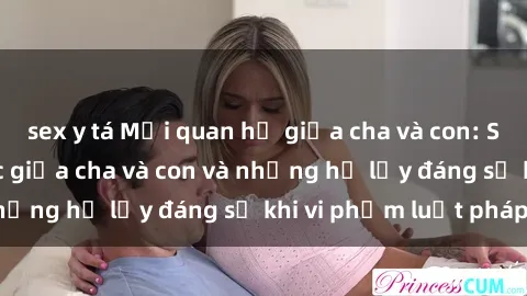 sex y tá Mối quan hệ giữa cha và con: Sự thật về tình dục giữa cha và con và những hệ lụy đáng sợ khi vi phạm luật pháp.