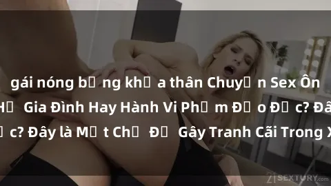 gái nóng bỏng khỏa thân Chuyện Sex Ông Cháu: Mối Quan Hệ Gia Đình Hay Hành Vi Phạm Đạo Đức? Đây là Một Chủ Đề Gây Tranh Cãi Trong Xã Hội Hiện Nay.