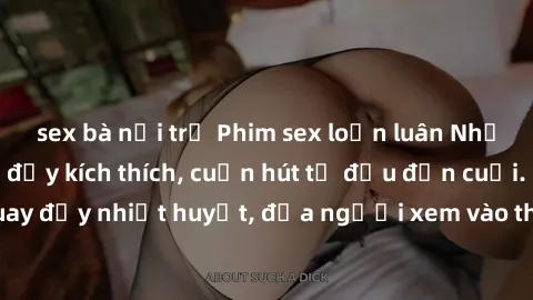 sex bà nội trợ Phim sex loạn luân Nhật Bản: Hành động đầy kích thích, cuốn hút từ đầu đến cuối. Những cảnh quay đầy nhiệt huyết, đưa người xem vào thế giới độc đáo của tình thân. Đừng bỏ lỡ!