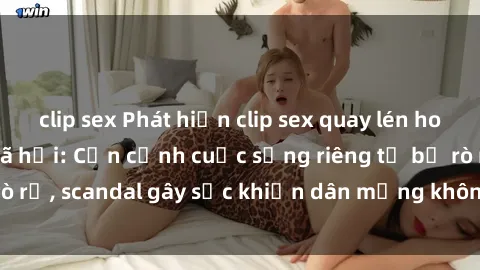 clip sex Phát hiện clip sex quay lén hot nhất trên mạng xã hội: Cận cảnh cuộc sống riêng tư bị rò rỉ, scandal gây sốc khiến dân mạng không khỏi bàng hoàng