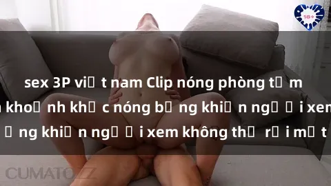sex 3P việt nam Clip nóng phòng tắm gây sốt: Cận cảnh khoảnh khắc nóng bỏng khiến người xem không thể rời mắt