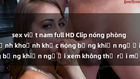 sex việt nam full HD Clip nóng phòng tắm gây sốt: Cận cảnh khoảnh khắc nóng bỏng khiến người xem không thể rời mắt