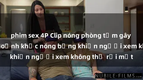 phim sex 4P Clip nóng phòng tắm gây sốt: Cận cảnh khoảnh khắc nóng bỏng khiến người xem không thể rời mắt