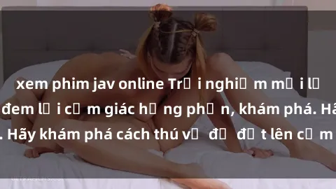 xem phim jav online Trải nghiệm mới lạ: Sex trong xe hơi đem lại cảm giác hưng phấn, khám phá. Hãy khám phá cách thú vị để đốt lên cảm xúc trong cuộc tình!