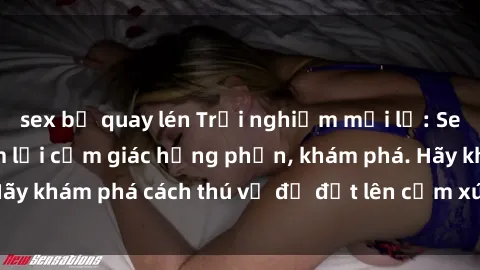sex bị quay lén Trải nghiệm mới lạ: Sex trong xe hơi đem lại cảm giác hưng phấn, khám phá. Hãy khám phá cách thú vị để đốt lên cảm xúc trong cuộc tình!