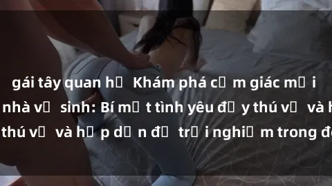gái tây quan hệ Khám phá cảm giác mới mẻ với sex trong nhà vệ sinh: Bí mật tình yêu đầy thú vị và hấp dẫn để trải nghiệm trong đêm hôm nay!