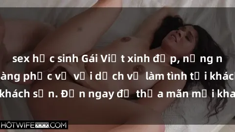 sex học sinh Gái Việt xinh đẹp, nồng nàn tình cảm, sẵn sàng phục vụ với dịch vụ làm tình tại khách sạn. Đến ngay để thỏa mãn mọi khao khát của bạn!
