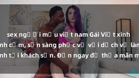 sex người mẫu việt nam Gái Việt xinh đẹp, nồng nàn tình cảm, sẵn sàng phục vụ với dịch vụ làm tình tại khách sạn. Đến ngay để thỏa mãn mọi khao khát của bạn!