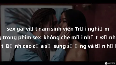 sex gái việt nam sinh viên Trải nghiệm cực kỳ nóng bỏng trong phim sex  không che mới nhất  Đỉnh cao của sự sung sướng và tận hưởng chân thật