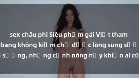 sex châu phi Siêu phẩm gái Việt tham gia trong buổi gangbang không kiềm chế được lòng sung sướng, những cảnh nóng nảy khiến ai cũng phải mãn nhãn