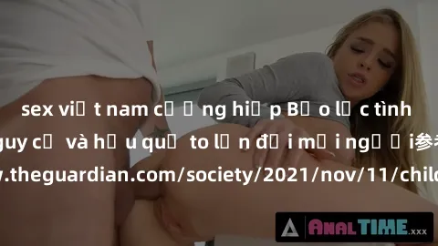 sex việt nam cưỡng hiếp Bạo lực tình dục trong nhóm: nguy cơ và hậu quả to lớn đối mọi người参考: https://www.theguardian.com/society/2021/nov/11/children-as-young-as-four-are-being-sexually-abused-by-g