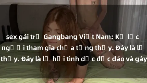 sex gái trẻ Gangbang Việt Nam: Kỷ lục mới với số lượng người tham gia chưa từng thấy. Đây là lễ hội tình dục độc đáo và gây sốc.