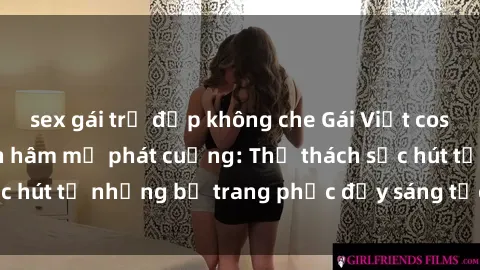 sex gái trẻ đẹp không che Gái Việt cosplay sexy khiến fan hâm mộ phát cuồng: Thử thách sức hút từ những bộ trang phục đầy sáng tạo và quyến rũ!