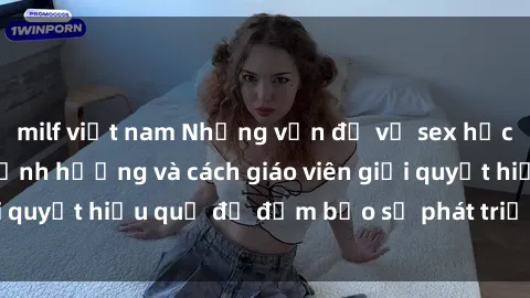milf việt nam Những vấn đề về sex học sinh: Các yếu tố ảnh hưởng và cách giáo viên giải quyết hiệu quả để đảm bảo sự phát triển toàn diện.