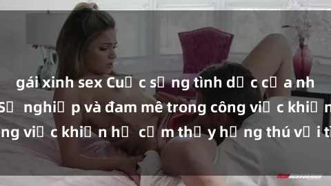 gái xinh sex Cuộc sống tình dục của nhân viên văn phòng: Sự nghiệp và đam mê trong công việc khiến họ cảm thấy hứng thú với tình dục?