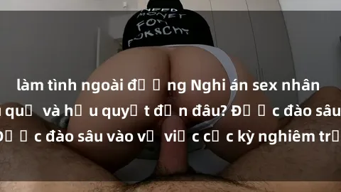 làm tình ngoài đường Nghi án sex nhân viên nhà hàng: Hậu quả và hậu quyết đến đâu? Được đào sâu vào vụ việc cực kỳ nghiêm trọng này.