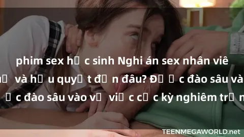 phim sex học sinh Nghi án sex nhân viên nhà hàng: Hậu quả và hậu quyết đến đâu? Được đào sâu vào vụ việc cực kỳ nghiêm trọng này.