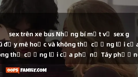 sex trên xe bus Những bí mật về sex gái Tây: Sự quyến rũ đầy mê hoặc và không thể cưỡng lại của phụ nữ Tây phương