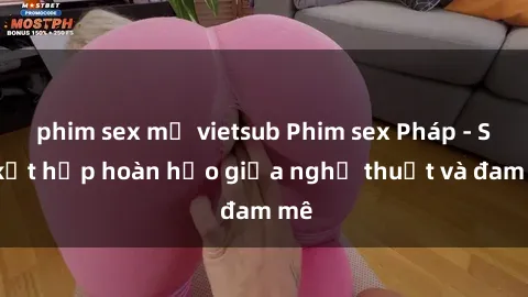 phim sex mỹ vietsub Phim sex Pháp - Sự kết hợp hoàn hảo giữa nghệ thuật và đam mê