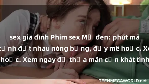 sex gia đình Phim sex Mỹ đen: phút mãnh liệt với những cảnh địt nhau nóng bỏng, đầy mê hoặc. Xem ngay để thỏa mãn cơn khát tình dục của bạn!