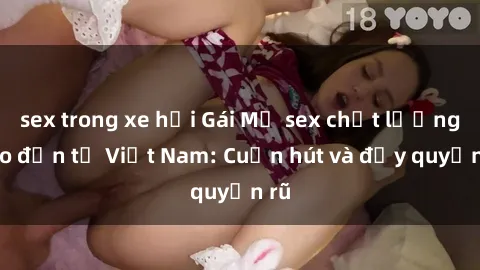 sex trong xe hơi Gái Mỹ sex chất lượng cao đến từ Việt Nam: Cuốn hút và đầy quyến rũ
