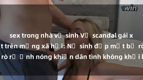sex trong nhà vệ sinh Vụ scandal gái xinh lộ hàng gây sốt trên mạng xã hội: Nữ sinh đẹp mắt bị rò rỉ ảnh nóng khiến dân tình không khỏi bất ngờ và phẫn nộ!