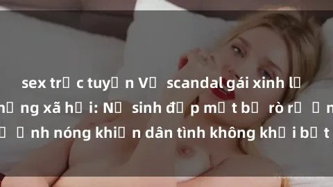 sex trực tuyến Vụ scandal gái xinh lộ hàng gây sốt trên mạng xã hội: Nữ sinh đẹp mắt bị rò rỉ ảnh nóng khiến dân tình không khỏi bất ngờ và phẫn nộ!