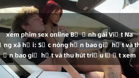 xem phim sex online Bộ ảnh gái Việt Nam nude gây sốt mạng xã hội: Sắc nóng hơn bao giờ hết và thu hút triệu lượt xem