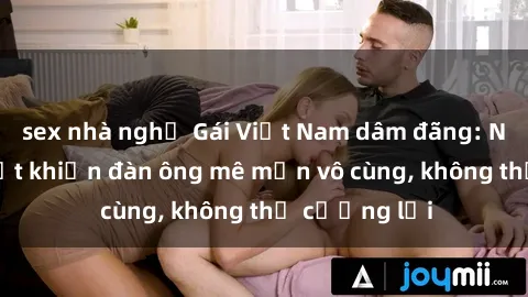sex nhà nghỉ Gái Việt Nam dâm đãng: Những bí quyết khiến đàn ông mê mẩn vô cùng, không thể cưỡng lại