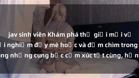 jav sinh viên Khám phá thế giới mới với sex người lớn: trải nghiệm đầy mê hoặc và đắm chìm trong những cung bậc cảm xúc tột cùng, hứng khởi và cuốn hút.