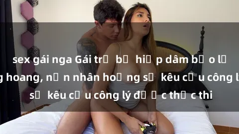 sex gái nga Gái trẻ bị hiếp dâm bạo lực trong khu rừng hoang, nạn nhân hoảng sợ kêu cầu công lý được thực thi