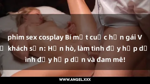 phim sex cosplay Bí mật cuộc hẹn gái Việt lần đầu ở khách sạn: Hẹn hò, làm tình đầy hấp dẫn và đam mê!