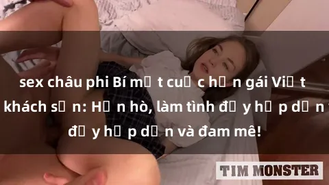 sex châu phi Bí mật cuộc hẹn gái Việt lần đầu ở khách sạn: Hẹn hò, làm tình đầy hấp dẫn và đam mê!