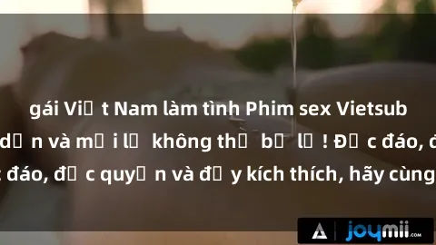 gái Việt Nam làm tình Phim sex Vietsub: Trải nghiệm hấp dẫn và mới lạ không thể bỏ lỡ! Độc đáo, độc quyền và đầy kích thích, hãy cùng khám phá ngay!
