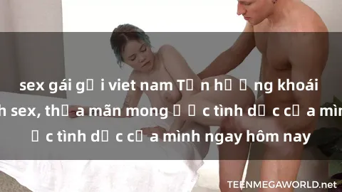 sex gái gọi viet nam Tận hưởng khoái cảm với gái xinh sex, thỏa mãn mong ước tình dục của mình ngay hôm nay
