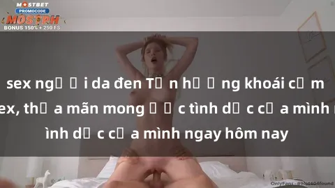 sex người da đen Tận hưởng khoái cảm với gái xinh sex, thỏa mãn mong ước tình dục của mình ngay hôm nay