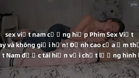 sex việt nam cưỡng hiếp Phim Sex Việt Nam HD - Xem ngay và không giới hạn! Đỉnh cao của ẩm thực tình dục Việt Nam được tái hiện với chất lượng hình ảnh sắc nét. Hãy thưởng thức ngay!