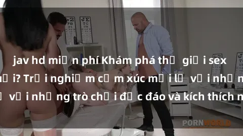 jav hd miễn phí Khám phá thế giới sex trực tuyến: Hơn tuổi? Trải nghiệm cảm xúc mới lạ với những trò chơi độc đáo và kích thích người lớn