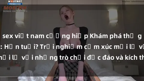 sex việt nam cưỡng hiếp Khám phá thế giới sex trực tuyến: Hơn tuổi? Trải nghiệm cảm xúc mới lạ với những trò chơi độc đáo và kích thích người lớn