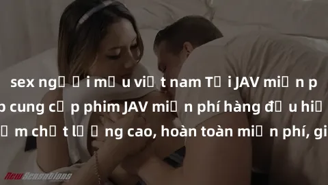 sex người mẫu việt nam Tải JAV miễn phí: Các trang web cung cấp phim JAV miễn phí hàng đầu hiện nay. Các tác phẩm chất lượng cao, hoàn toàn miễn phí, giúp bạn thỏa mãn niềm đam mê mà không tốn kém.