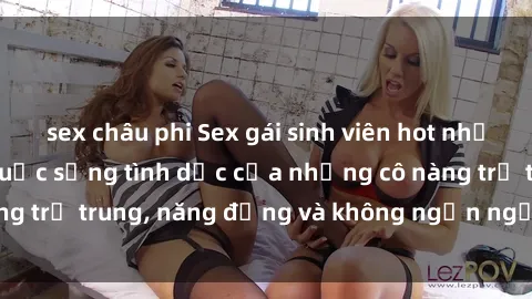 sex châu phi Sex gái sinh viên hot nhất: Cùng khám phá cuộc sống tình dục của những cô nàng trẻ trung, năng động và không ngần ngại thử nghiệm!