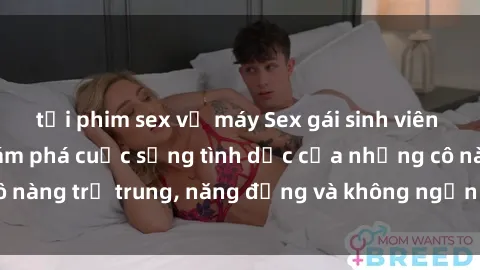 tải phim sex về máy Sex gái sinh viên hot nhất: Cùng khám phá cuộc sống tình dục của những cô nàng trẻ trung, năng động và không ngần ngại thử nghiệm!