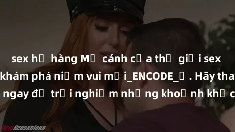 sex họ hàng Mở cánh cửa thế giới sex MILF Việt Nam để khám phá niềm vui mới_ENCODE_. Hãy tham gia ngay để trải nghiệm những khoảnh khắc đầy kích thích và đam mê.