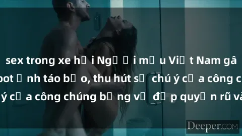 sex trong xe hơi Người mẫu Việt Nam gây sốt với loạt shoot ảnh táo bạo, thu hút sự chú ý của công chúng bằng vẻ đẹp quyến rũ và gợi cảm.