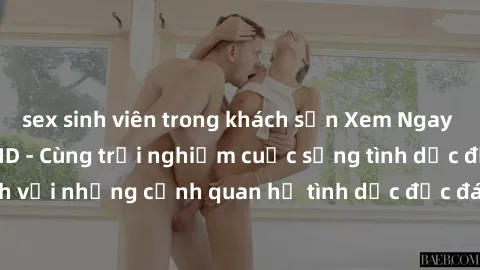 sex sinh viên trong khách sạn Xem Ngay Sex  Vietsub Full HD - Cùng trải nghiệm cuộc sống tình dục đầy kích thích với những cảnh quan hệ tình dục độc đáo và mãnh liệt trong bộ phim này!