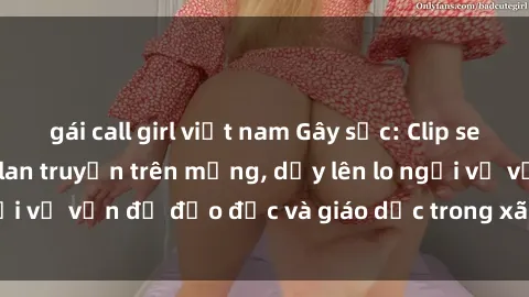gái call girl việt nam Gây sốc: Clip sex mẹ con Việt Nam lan truyền trên mạng, dấy lên lo ngại về vấn đề đạo đức và giáo dục trong xã hội hiện nay.